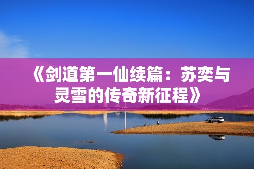 《剑道第一仙续篇：苏奕与灵雪的传奇新征程》