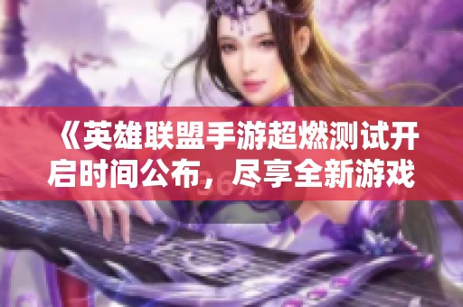 《英雄联盟手游超燃测试开启时间公布，尽享全新游戏体验》