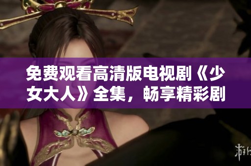 免费观看高清版电视剧《少女大人》全集，畅享精彩剧情