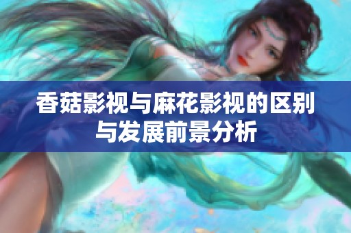 香菇影视与麻花影视的区别与发展前景分析
