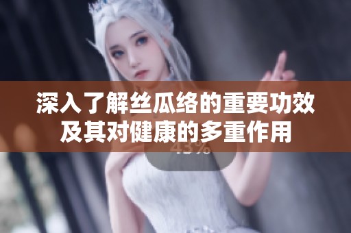 深入了解丝瓜络的重要功效及其对健康的多重作用