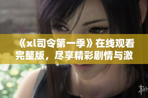 《xl司令第一季》在线观看完整版，尽享精彩剧情与激情对决