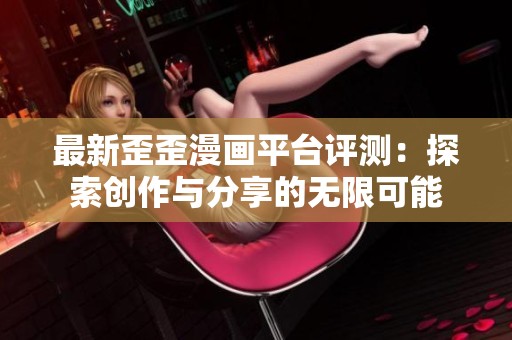 最新歪歪漫画平台评测：探索创作与分享的无限可能