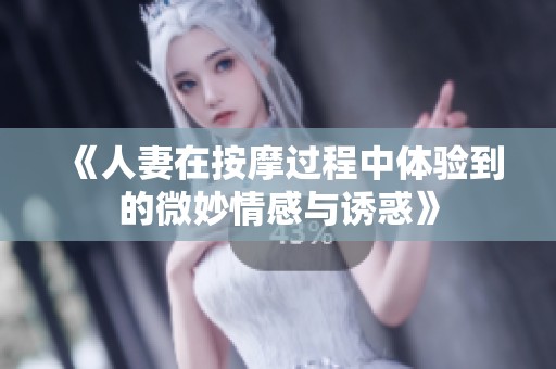 《人妻在按摩过程中体验到的微妙情感与诱惑》