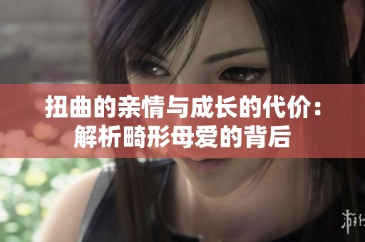 扭曲的亲情与成长的代价：解析畸形母爱的背后