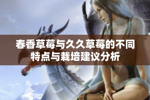 春香草莓与久久草莓的不同特点与栽培建议分析