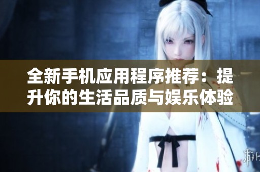全新手机应用程序推荐：提升你的生活品质与娱乐体验