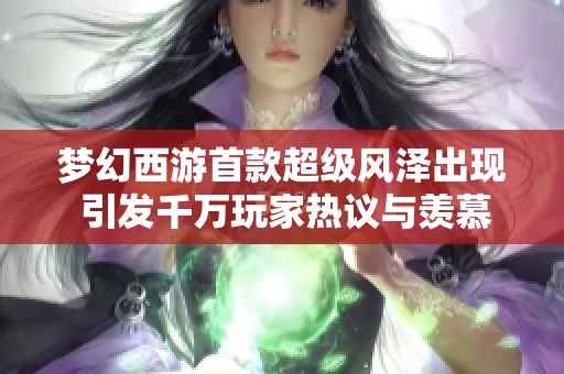 梦幻西游首款超级风泽出现 引发千万玩家热议与羡慕！