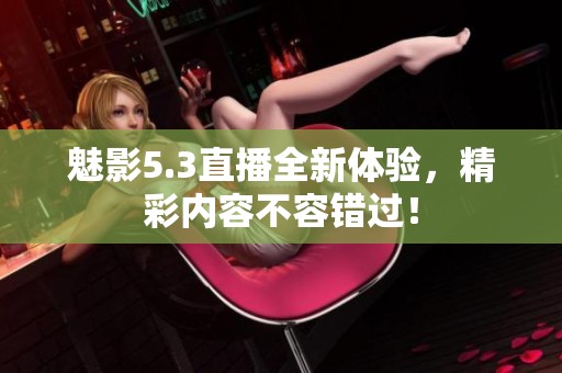 魅影5.3直播全新体验，精彩内容不容错过！