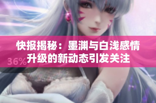 快报揭秘：墨渊与白浅感情升级的新动态引发关注