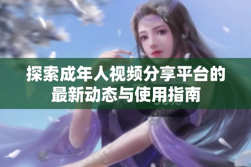 探索成年人视频分享平台的最新动态与使用指南