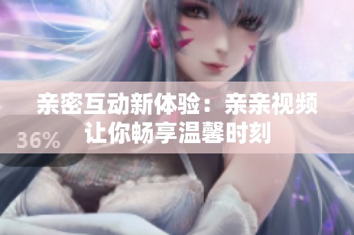 亲密互动新体验：亲亲视频让你畅享温馨时刻