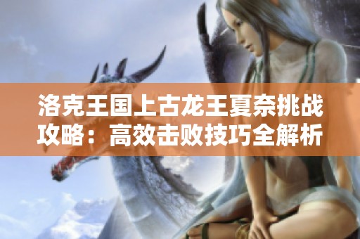 洛克王国上古龙王夏奈挑战攻略：高效击败技巧全解析