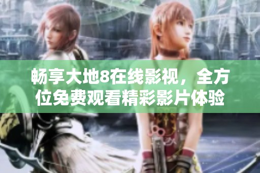 畅享大地8在线影视，全方位免费观看精彩影片体验