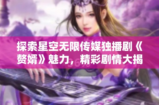 探索星空无限传媒独播剧《赘婿》魅力，精彩剧情大揭秘