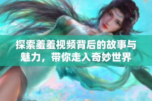 探索羞羞视频背后的故事与魅力，带你走入奇妙世界