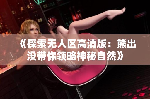 《探索无人区高清版：熊出没带你领略神秘自然》
