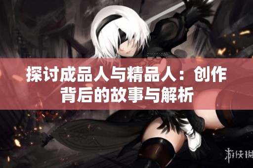 探讨成品人与精品人：创作背后的故事与解析