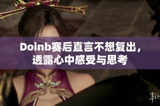 Doinb赛后直言不想复出，透露心中感受与思考