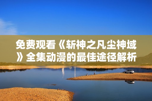 免费观看《斩神之凡尘神域》全集动漫的最佳途径解析