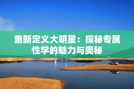 重新定义大明星：探秘专属性学的魅力与奥秘