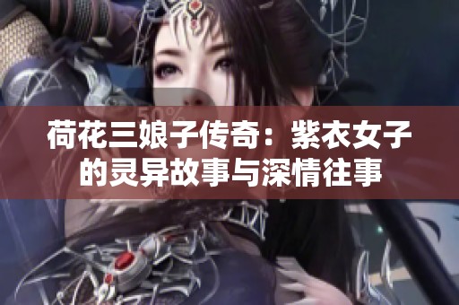 荷花三娘子传奇：紫衣女子的灵异故事与深情往事