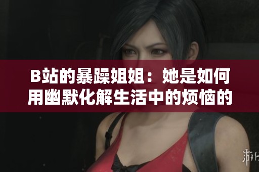 B站的暴躁姐姐：她是如何用幽默化解生活中的烦恼的