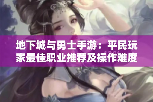 地下城与勇士手游：平民玩家最佳职业推荐及操作难度分析