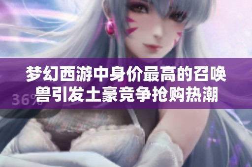 梦幻西游中身价最高的召唤兽引发土豪竞争抢购热潮