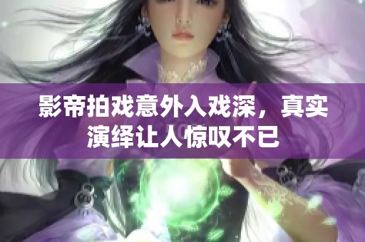 影帝拍戏意外入戏深，真实演绎让人惊叹不已