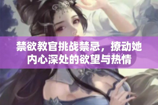 禁欲教官挑战禁忌，撩动她内心深处的欲望与热情