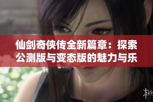仙剑奇侠传全新篇章：探索公测版与变态版的魅力与乐趣