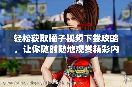 轻松获取橘子视频下载攻略，让你随时随地观赏精彩内容
