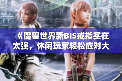 《魔兽世界新BIS戒指实在太强，休闲玩家轻松应对大秘境挑战》