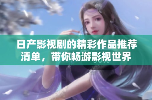 日产影视剧的精彩作品推荐清单，带你畅游影视世界