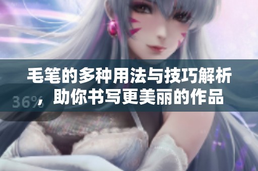 毛笔的多种用法与技巧解析，助你书写更美丽的作品