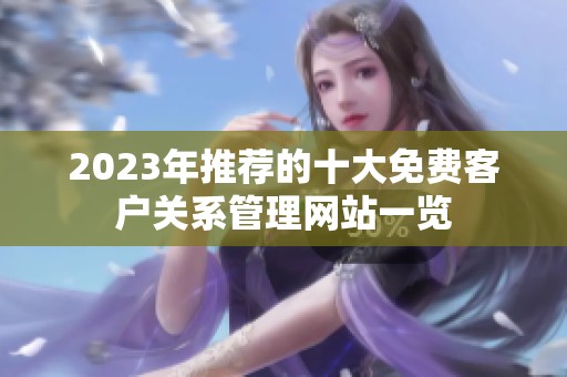 2023年推荐的十大免费客户关系管理网站一览