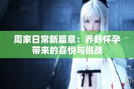 周家日常新篇章：乔舒怀孕带来的喜悦与挑战