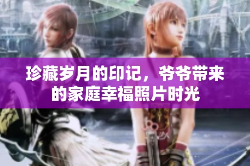 珍藏岁月的印记，爷爷带来的家庭幸福照片时光