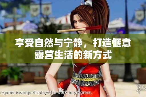 享受自然与宁静，打造惬意露营生活的新方式