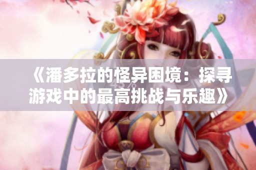《潘多拉的怪异困境：探寻游戏中的最高挑战与乐趣》