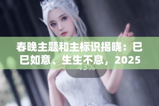 春晚主题和主标识揭晓：巳巳如意、生生不息，2025年精彩开启！