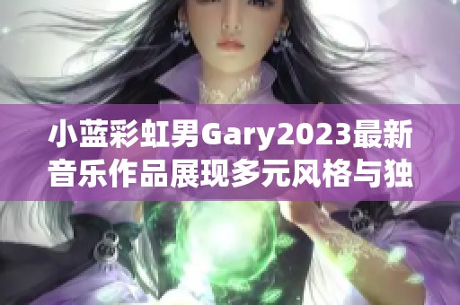 小蓝彩虹男Gary2023最新音乐作品展现多元风格与独特魅力
