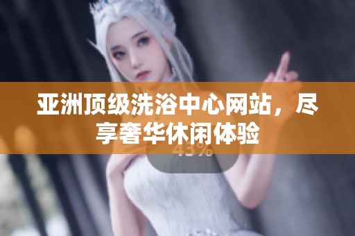 亚洲顶级洗浴中心网站，尽享奢华休闲体验