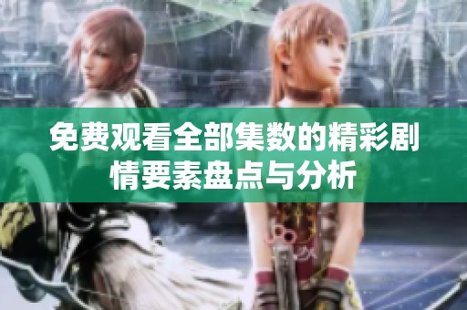免费观看全部集数的精彩剧情要素盘点与分析