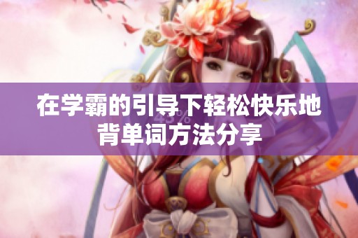 在学霸的引导下轻松快乐地背单词方法分享