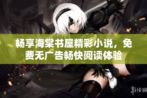 畅享海棠书屋精彩小说，免费无广告畅快阅读体验