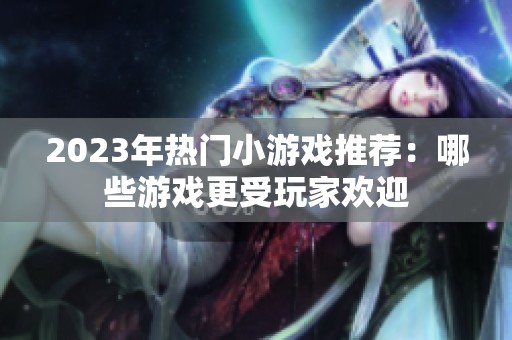 2023年热门小游戏推荐：哪些游戏更受玩家欢迎