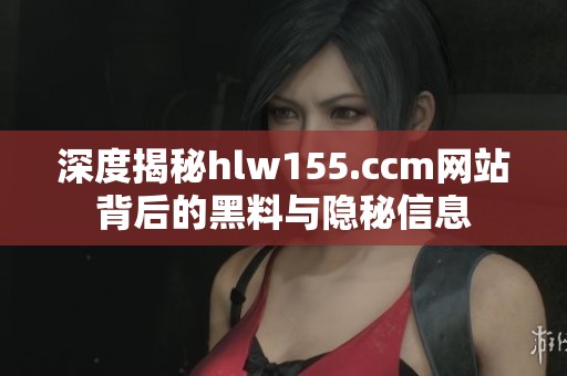 深度揭秘hlw155.ccm网站背后的黑料与隐秘信息