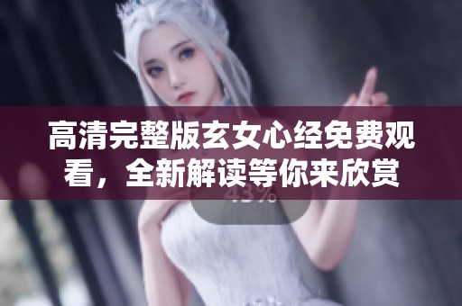 高清完整版玄女心经免费观看，全新解读等你来欣赏